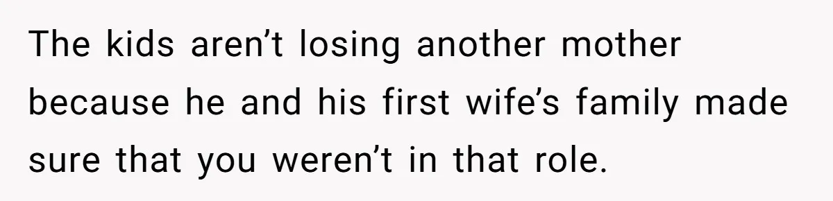 The kids aren’t losing another mother because he and his first wife’s family made sure that you weren’t in that role.