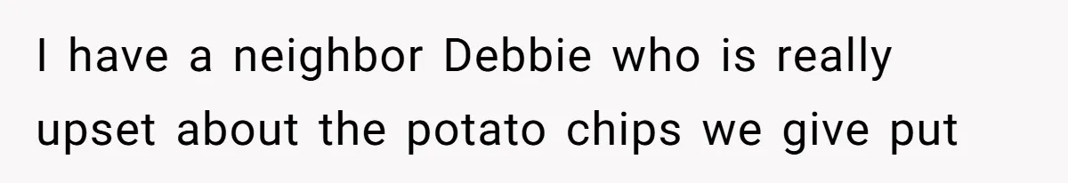 I have a neighbor Debbie who is really upset about the potato chips we give put