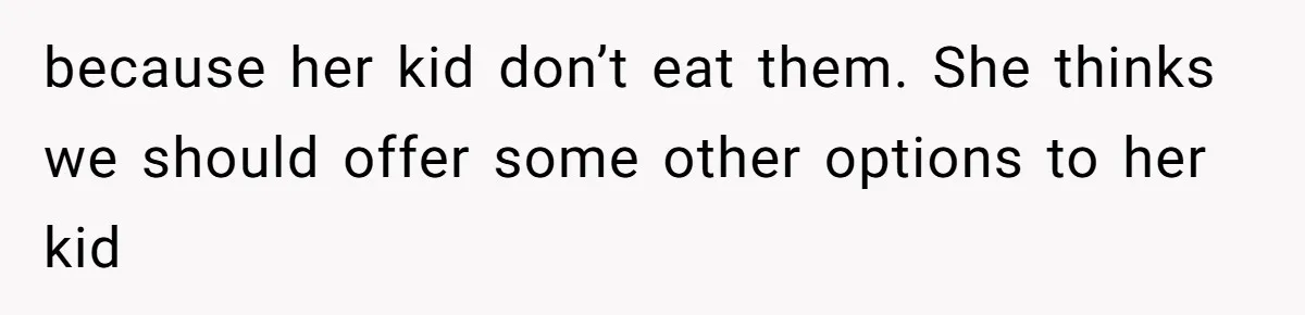 because her kid don’t eat them. She thinks we should offer some other options to her kid
