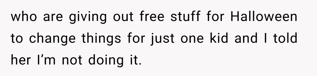who are giving out free stuff for Halloween to change things for just one kid and I told her I’m not doing it.