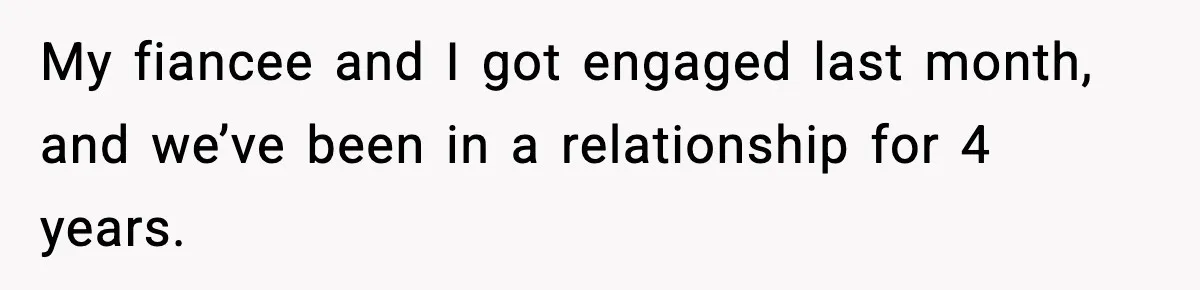 My fiancee and I got engaged last month, and we’ve been in a relationship for 4 years.
