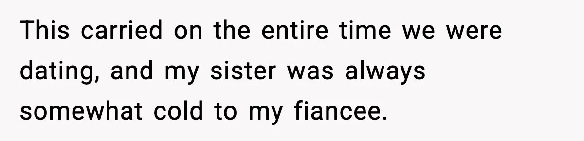 This carried on the entire time we were dating, and my sister was always somewhat cold to my fiancee.