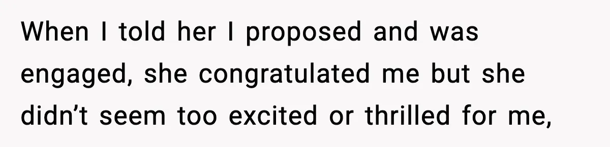 When I told her I proposed and was engaged, she congratulated me but she didn’t seem too excited or thrilled for me,
