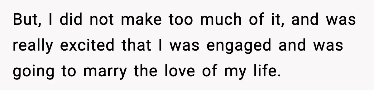 But, I did not make too much of it, and was really excited that I was engaged and was going to marry the love of my life.