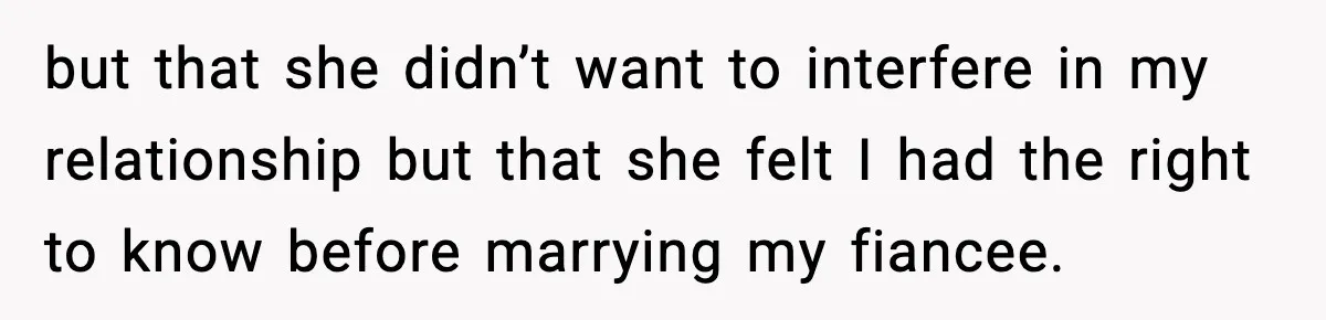 but that she didn’t want to interfere in my relationship but that she felt I had the right to know before marrying my fiancee.