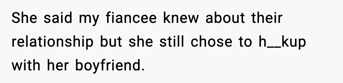She said my fiancee knew about their relationship but she still chose to h__kup with her boyfriend.