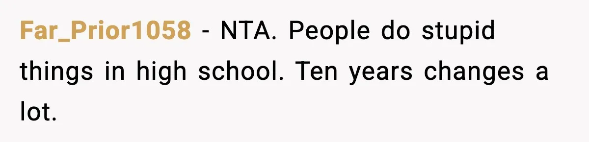 Far_Prior1058 - NTA. People do stupid things in high school. Ten years changes a lot.