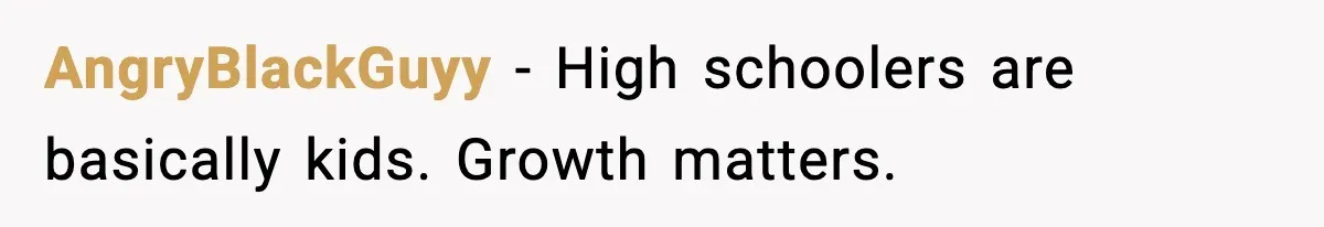 AngryBlackGuyy - High schoolers are basically kids. Growth matters.