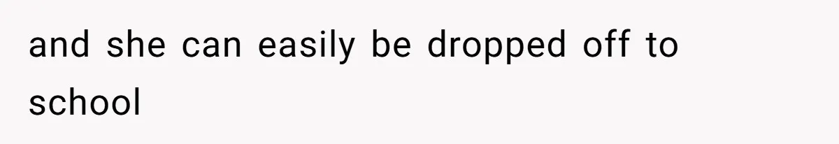 and she can easily be dropped off to school