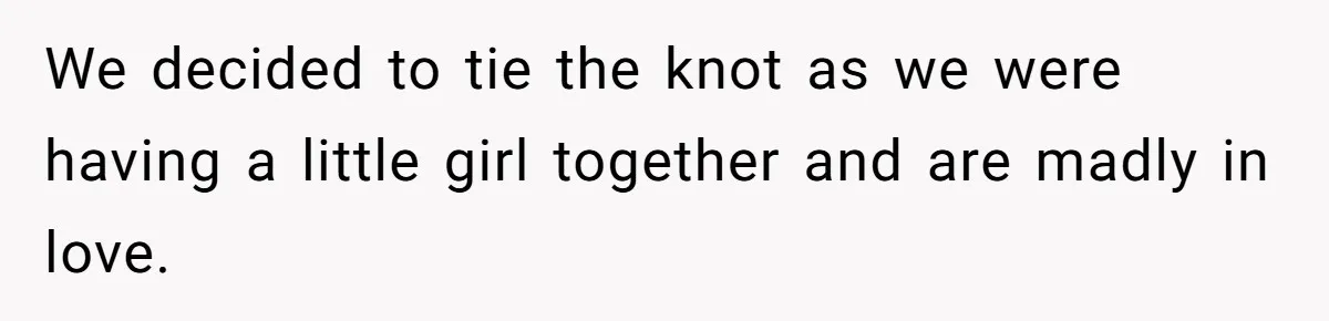 We decided to tie the knot as we were having a little girl together and are madly in love.
