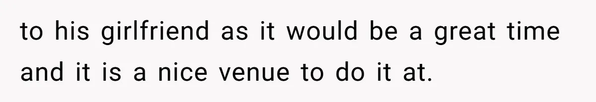 to his girlfriend as it would be a great time and it is a nice venue to do it at.
