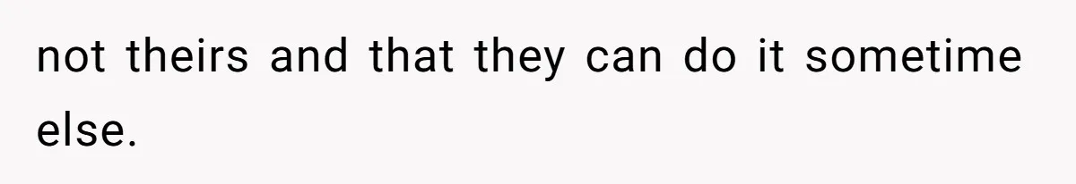 not theirs and that they can do it sometime else.