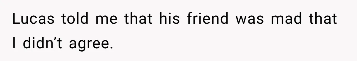 Lucas told me that his friend was mad that I didn’t agree.