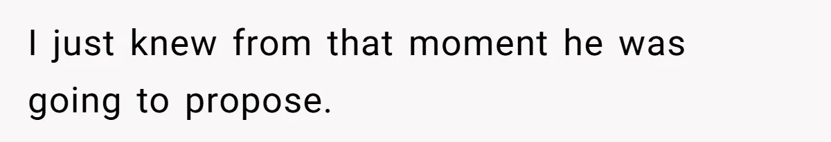 I just knew from that moment he was going to propose.