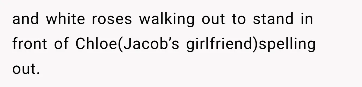 and white roses walking out to stand in front of Chloe(Jacob’s girlfriend)spelling out.