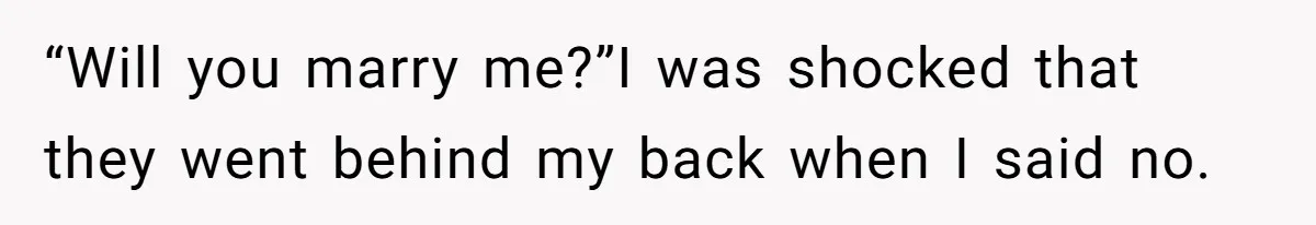 “Will you marry me?”I was shocked that they went behind my back when I said no.