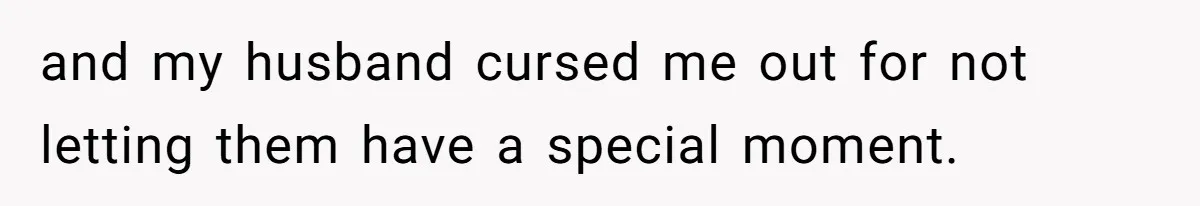 and my husband cursed me out for not letting them have a special moment.