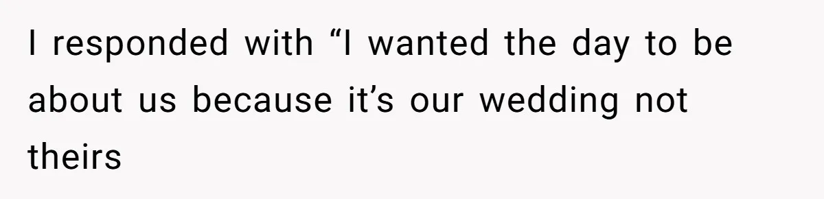 I responded with “I wanted the day to be about us because it’s our wedding not theirs