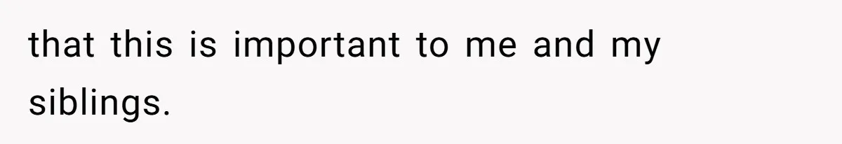 that this is important to me and my siblings.