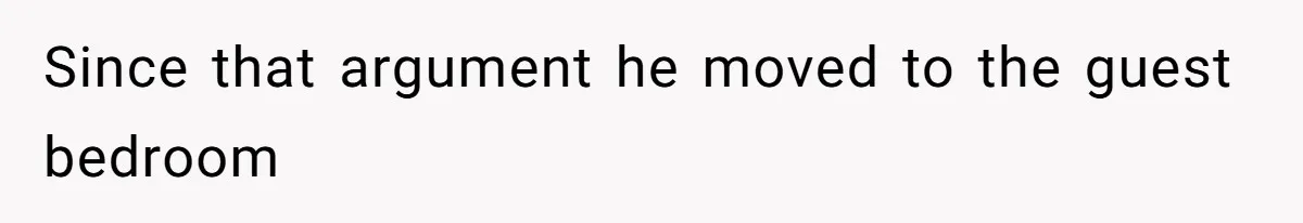 Since that argument he moved to the guest bedroom