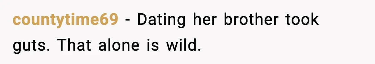 countytime69 - Dating her brother took guts. That alone is wild.