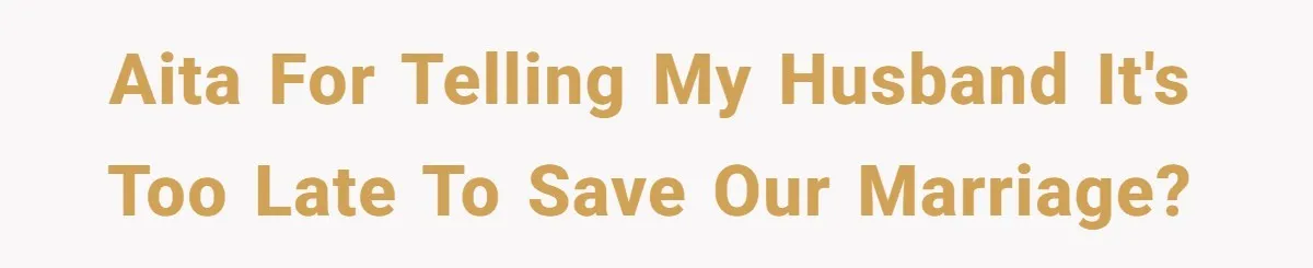AITA for telling my husband it's too late to save our marriage?
