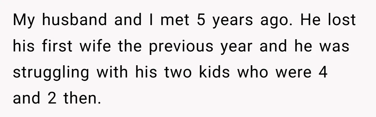 My husband and I met 5 years ago. He lost his first wife the previous year and he was struggling with his two kids who were 4 and 2 then.