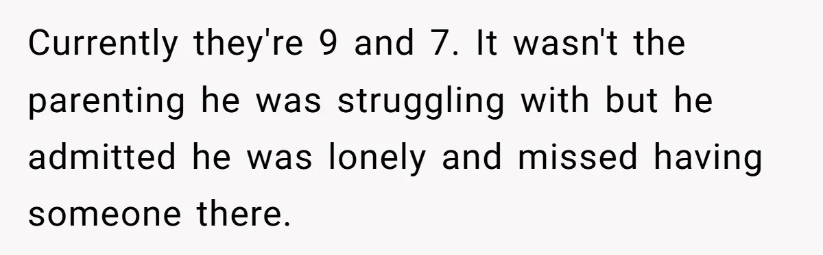 Currently they're 9 and 7. It wasn't the parenting he was struggling with but he admitted he was lonely and missed having someone there.