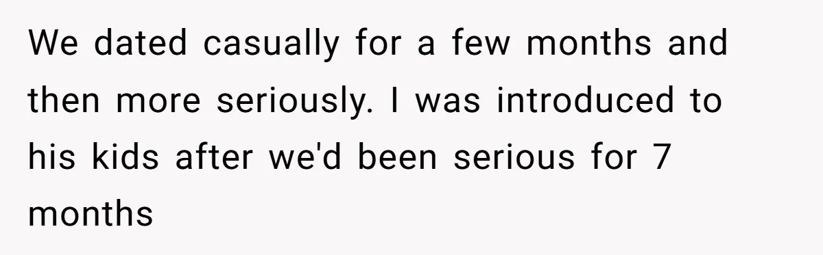 We dated casually for a few months and then more seriously. I was introduced to his kids after we'd been serious for 7 months