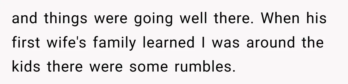 and things were going well there. When his first wife's family learned I was around the kids there were some rumbles.