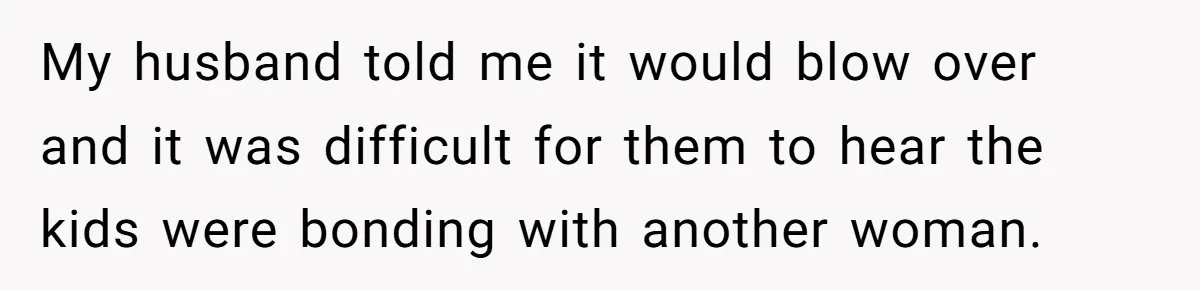 My husband told me it would blow over and it was difficult for them to hear the kids were bonding with another woman.