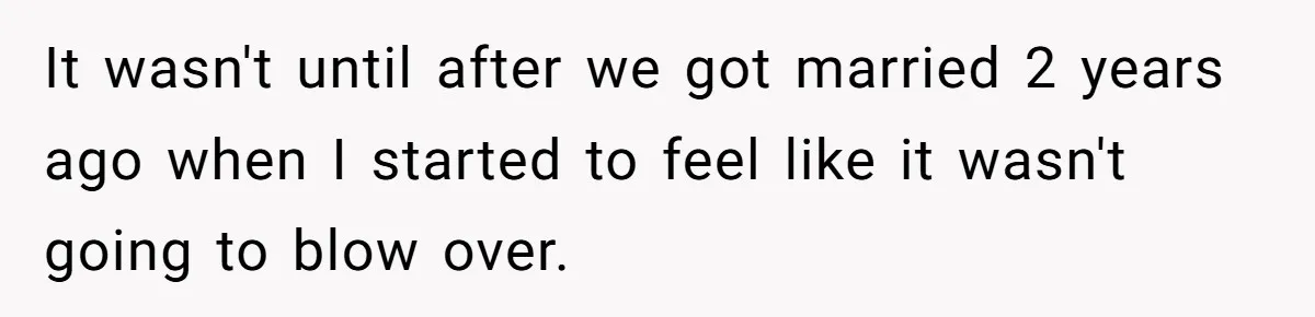 It wasn't until after we got married 2 years ago when I started to feel like it wasn't going to blow over.