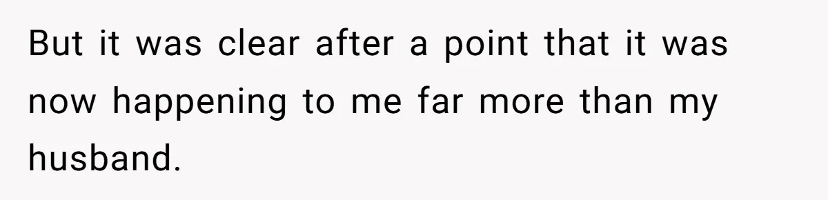 But it was clear after a point that it was now happening to me far more than my husband.