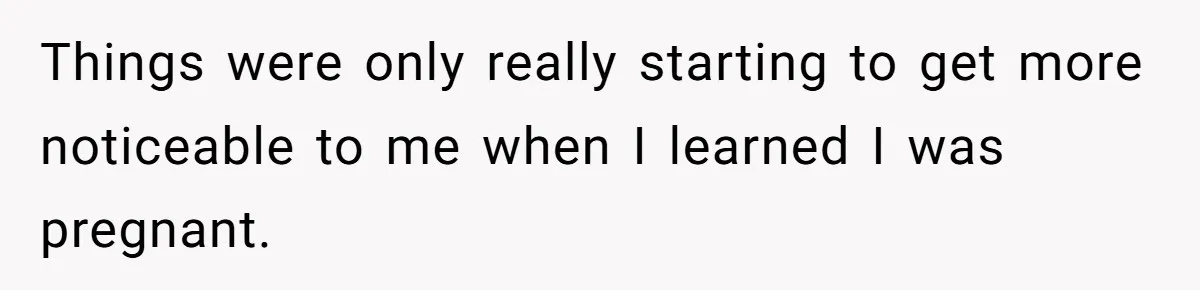 Things were only really starting to get more noticeable to me when I learned I was pregnant.