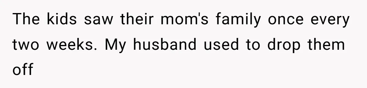 The kids saw their mom's family once every two weeks. My husband used to drop them off