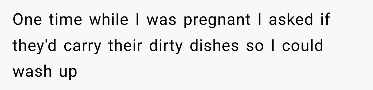 One time while I was pregnant I asked if they'd carry their dirty dishes so I could wash up