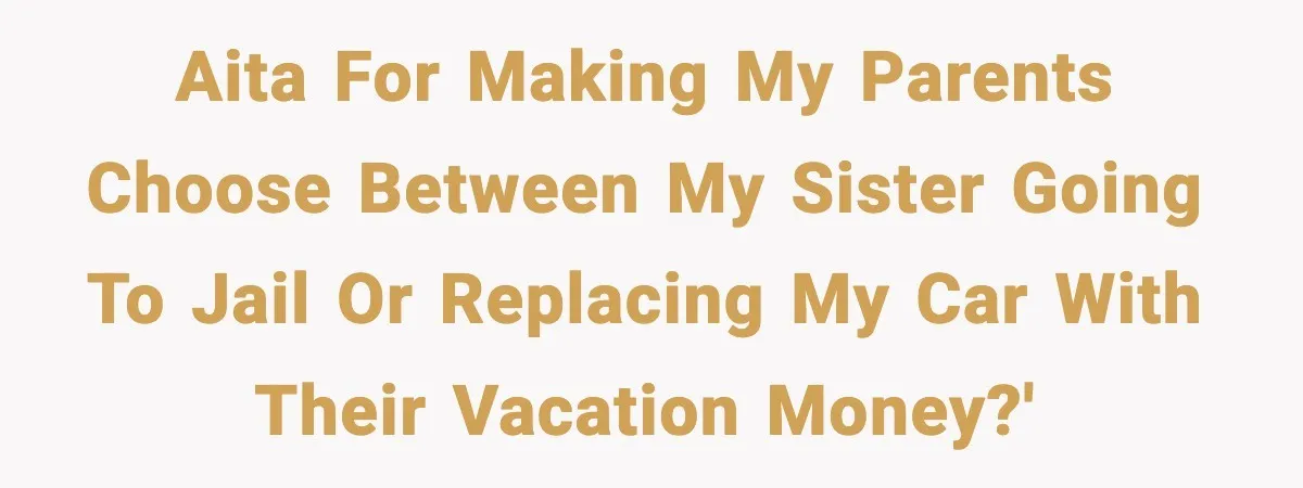 AITA for making my parents choose between my sister going to jail or replacing my car with their vacation money?'
