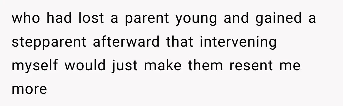 who had lost a parent young and gained a stepparent afterward that intervening myself would just make them resent me more