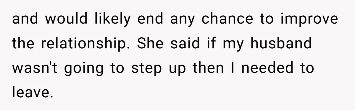 and would likely end any chance to improve the relationship. She said if my husband wasn't going to step up then I needed to leave.