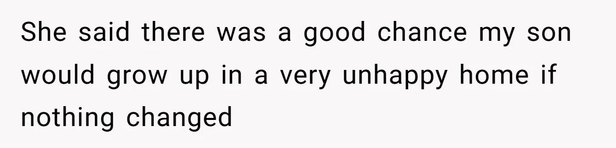 She said there was a good chance my son would grow up in a very unhappy home if nothing changed