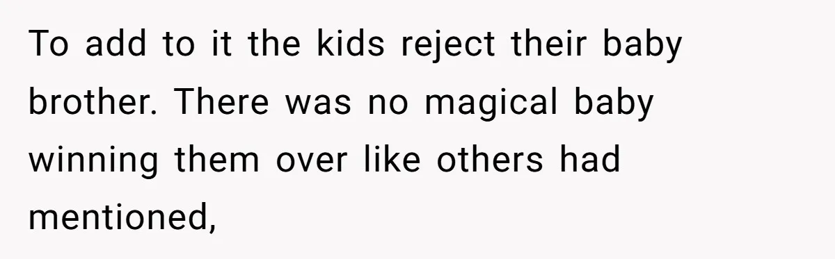 To add to it the kids reject their baby brother. There was no magical baby winning them over like others had mentioned,