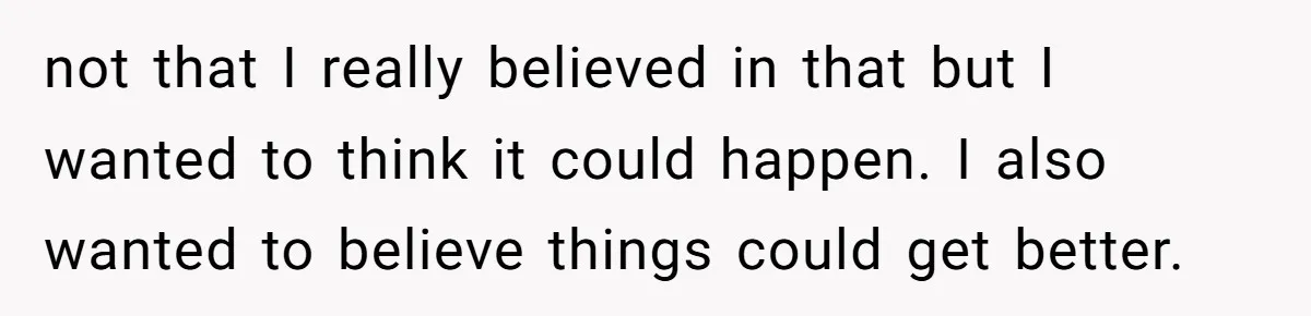 not that I really believed in that but I wanted to think it could happen. I also wanted to believe things could get better.