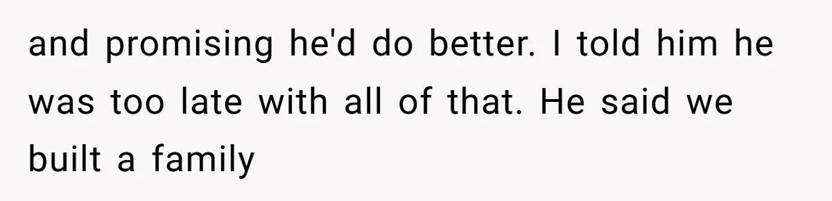 and promising he'd do better. I told him he was too late with all of that. He said we built a family