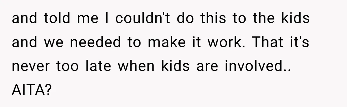 and told me I couldn't do this to the kids and we needed to make it work. That it's never too late when kids are involved.. AITA?