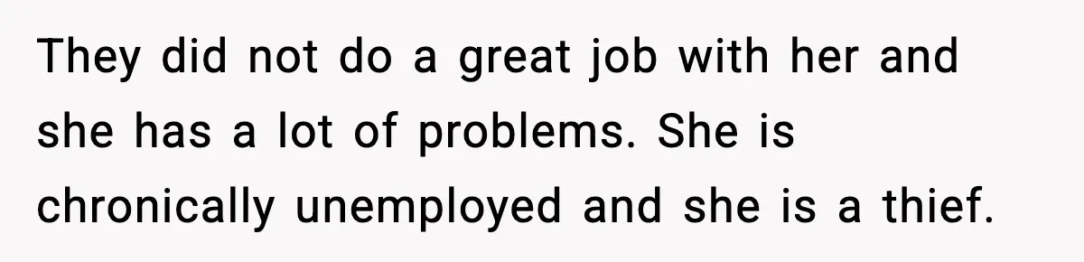 They did not do a great job with her and she has a lot of problems. She is chronically unemployed and she is a thief.