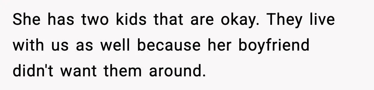 She has two kids that are okay. They live with us as well because her boyfriend didn't want them around.