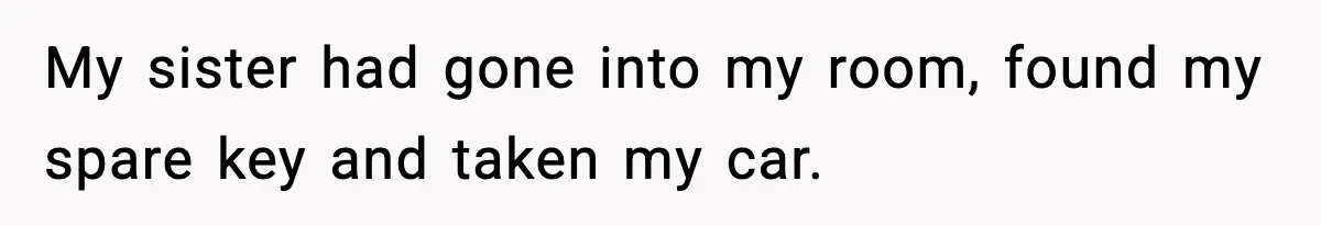 My sister had gone into my room, found my spare key and taken my car.