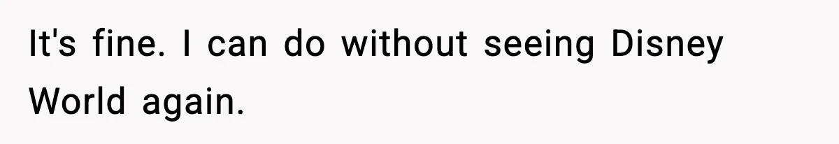It's fine. I can do without seeing Disney World again.