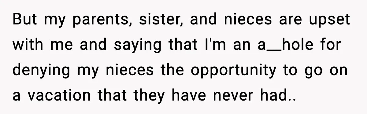 But my parents, sister, and nieces are upset with me and saying that I'm an a__hole for denying my nieces the opportunity to go on a vacation that they have...