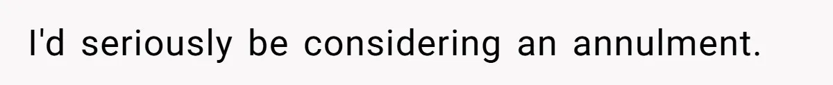I'd seriously be considering an annulment.